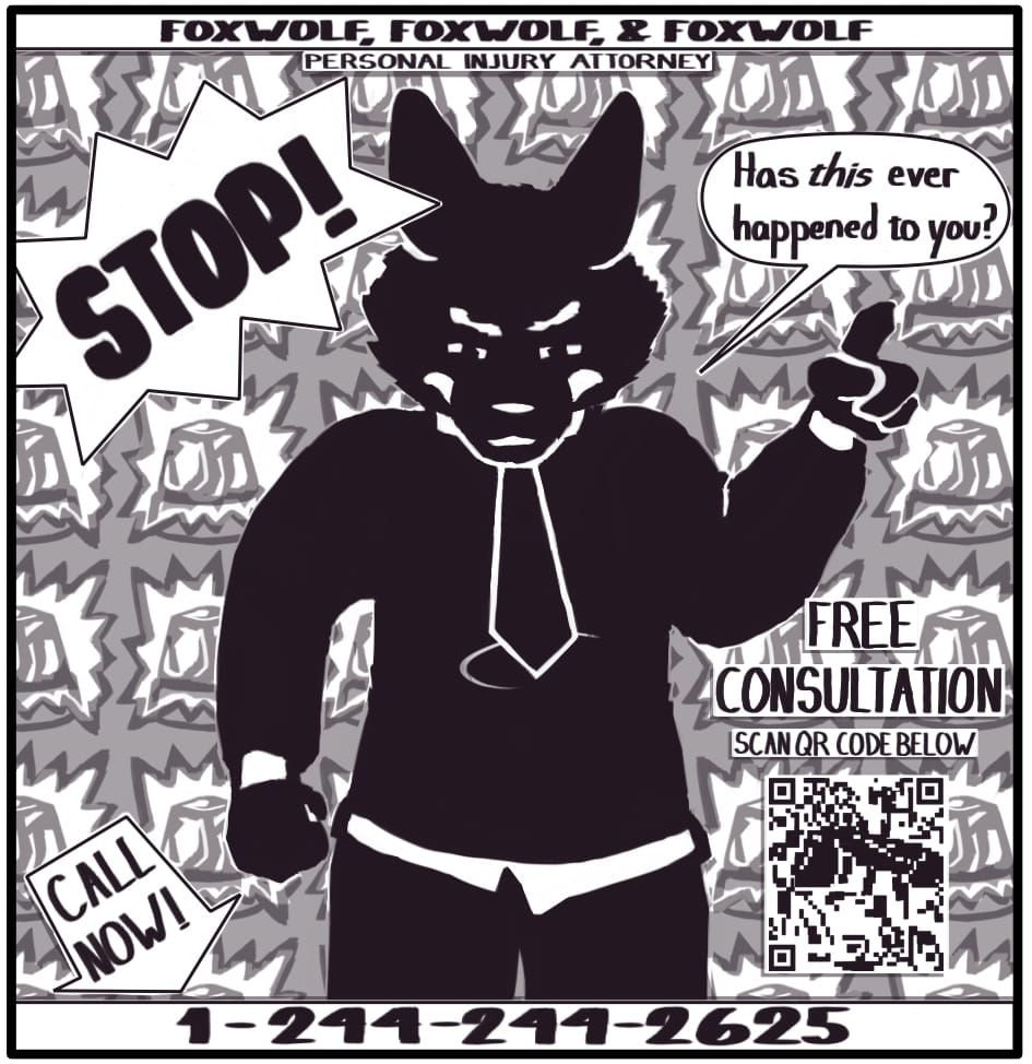 Panel 1: Foxwolf stands in front of a background of flashing emergency lights. Television advertisement graphics above her say “FOXWOLF, FOXWOLF, & FOXWOLF PERSONAL INJURY ATTORNEY.” Below her, it say “CALL NOW!” within an arrow pointing to the phone number at the bottom of the screen: 1-244-244-2625. There is a suspiciously phallic QR code below text saying, “FREE CONSULTATION! SCAN QR CODE BELOW.” Foxwolf begins her advertising pitch: “STOP! Has this ever happened to you?”