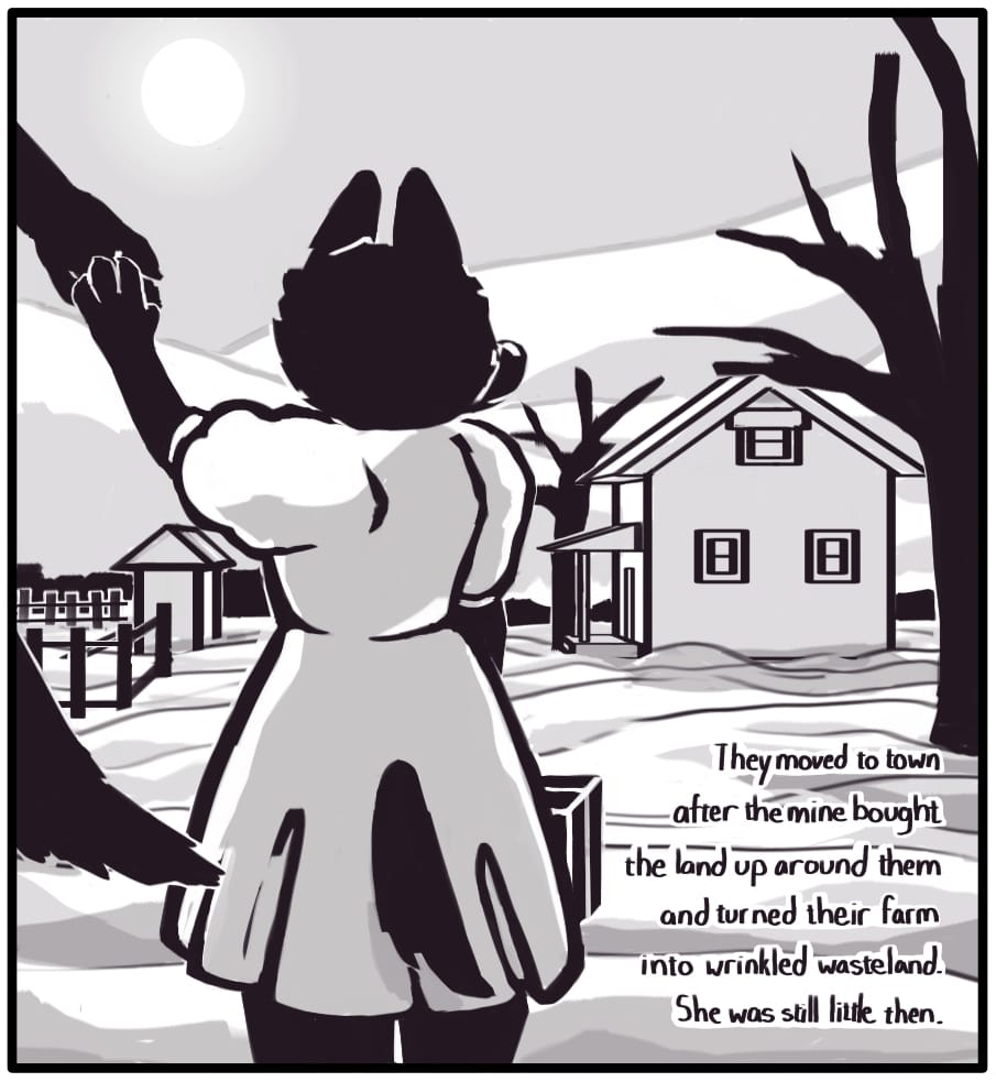 PANEL 10: The sun is beating down over the mountainous horizon and casting a shadow from the farm house onto the rutted land between two dead trees. The little girl stands with a small suitcase looking over the barren stretch of land towards the house. An adult takes her hand to hurry her on her way. Foxwolf’s inner monologue: “They moved to town after the mine bought the land up around them and turned their farm into a wrinkled wasteland. She was still little then.”
