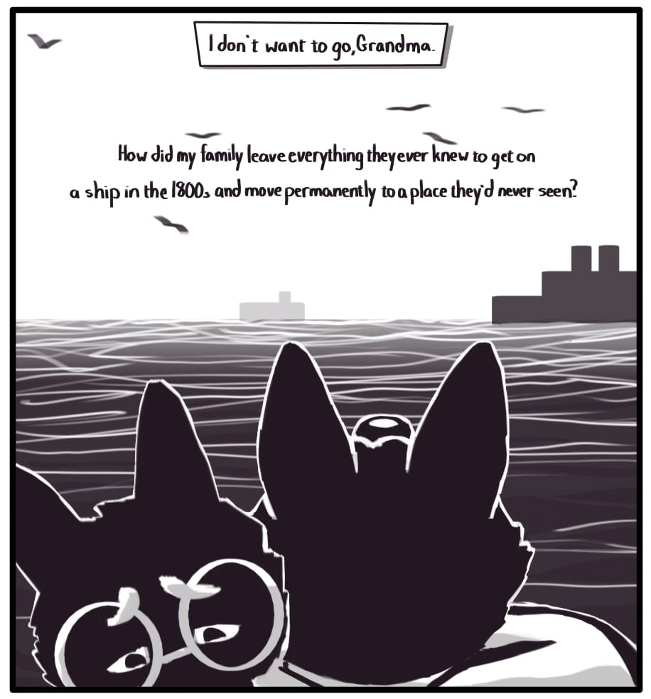 PANEL 20: “I don’t want to go, grandma…” Foxwolf imagines looking out over a vast port at steamships floating through the mist on dark waves. Foxwolf’s inner monologue: “How did my family leave everything they ever knew to get on a ship in the 1800s and move permanently to a place they’d never seen?”